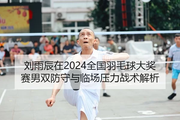 刘雨辰在2024全国羽毛球大奖赛男双防守与临场压力战术解析