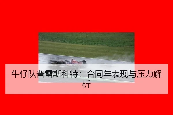 牛仔队普雷斯科特：合同年表现与压力解析