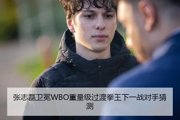 张志磊卫冕WBO重量级过渡拳王下一战对手猜测