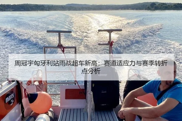 周冠宇匈牙利站雨战超车新高：赛道适应力与赛季转折点分析